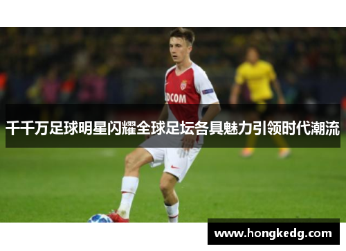 千千万足球明星闪耀全球足坛各具魅力引领时代潮流