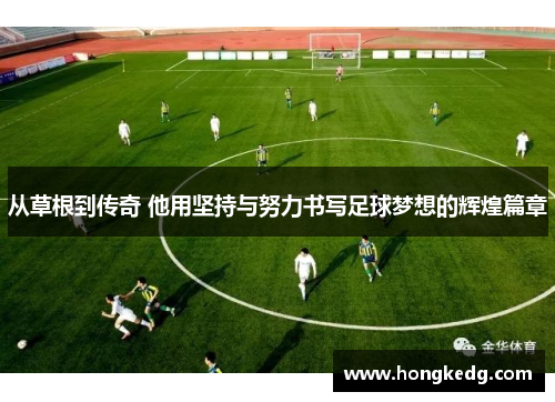 从草根到传奇 他用坚持与努力书写足球梦想的辉煌篇章