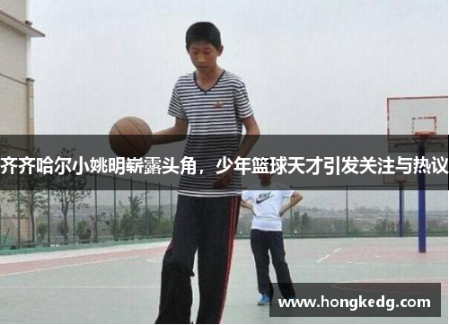 齐齐哈尔小姚明崭露头角，少年篮球天才引发关注与热议