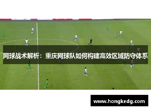 网球战术解析：重庆网球队如何构建高效区域防守体系