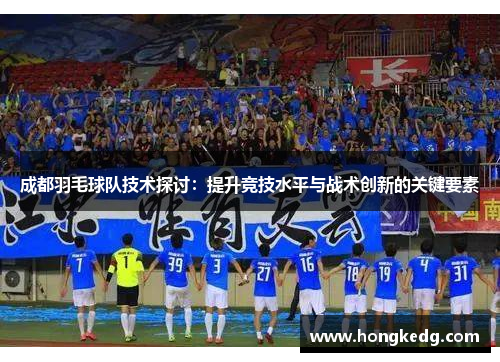 成都羽毛球队技术探讨：提升竞技水平与战术创新的关键要素