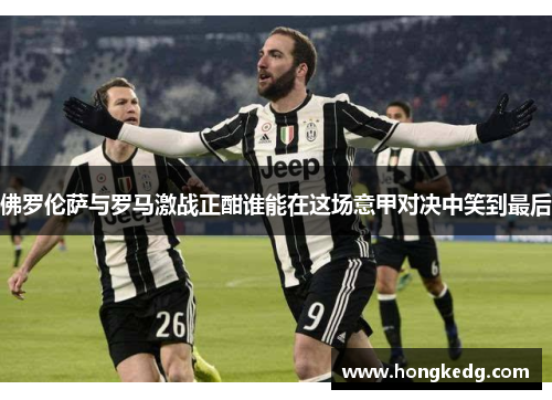 佛罗伦萨与罗马激战正酣谁能在这场意甲对决中笑到最后
