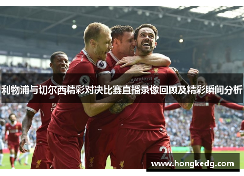 利物浦与切尔西精彩对决比赛直播录像回顾及精彩瞬间分析