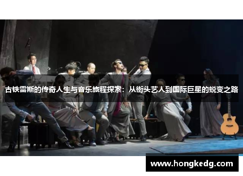 古铁雷斯的传奇人生与音乐旅程探索：从街头艺人到国际巨星的蜕变之路