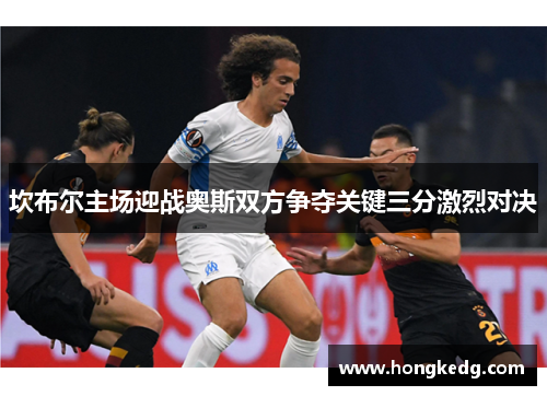 坎布尔主场迎战奥斯双方争夺关键三分激烈对决