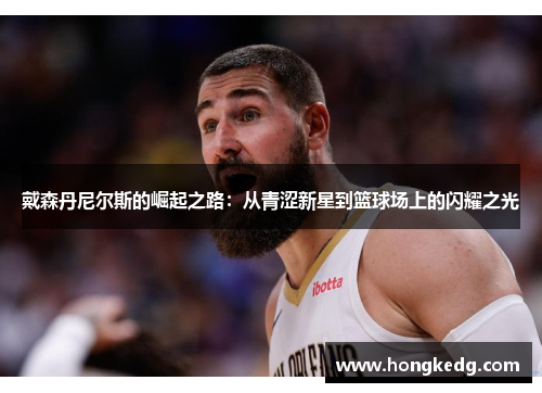 戴森丹尼尔斯的崛起之路：从青涩新星到篮球场上的闪耀之光
