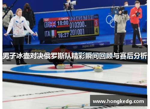 男子冰壶对决俄罗斯队精彩瞬间回顾与赛后分析